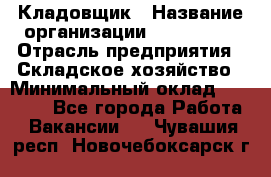 Кладовщик › Название организации ­ Maxi-Met › Отрасль предприятия ­ Складское хозяйство › Минимальный оклад ­ 30 000 - Все города Работа » Вакансии   . Чувашия респ.,Новочебоксарск г.